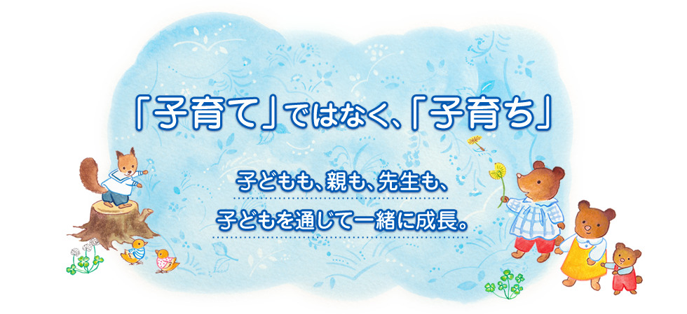 「子育て」ではなく、「子育ち」 子どもも、親も、先生も、子どもを通じて一緒に成長。