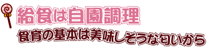 給食は自園調理～食育の基本は美味しそうな匂いから～