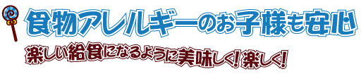 食物アレルギーのお子様も安心　楽しい給食になるように美味しく！楽しく！